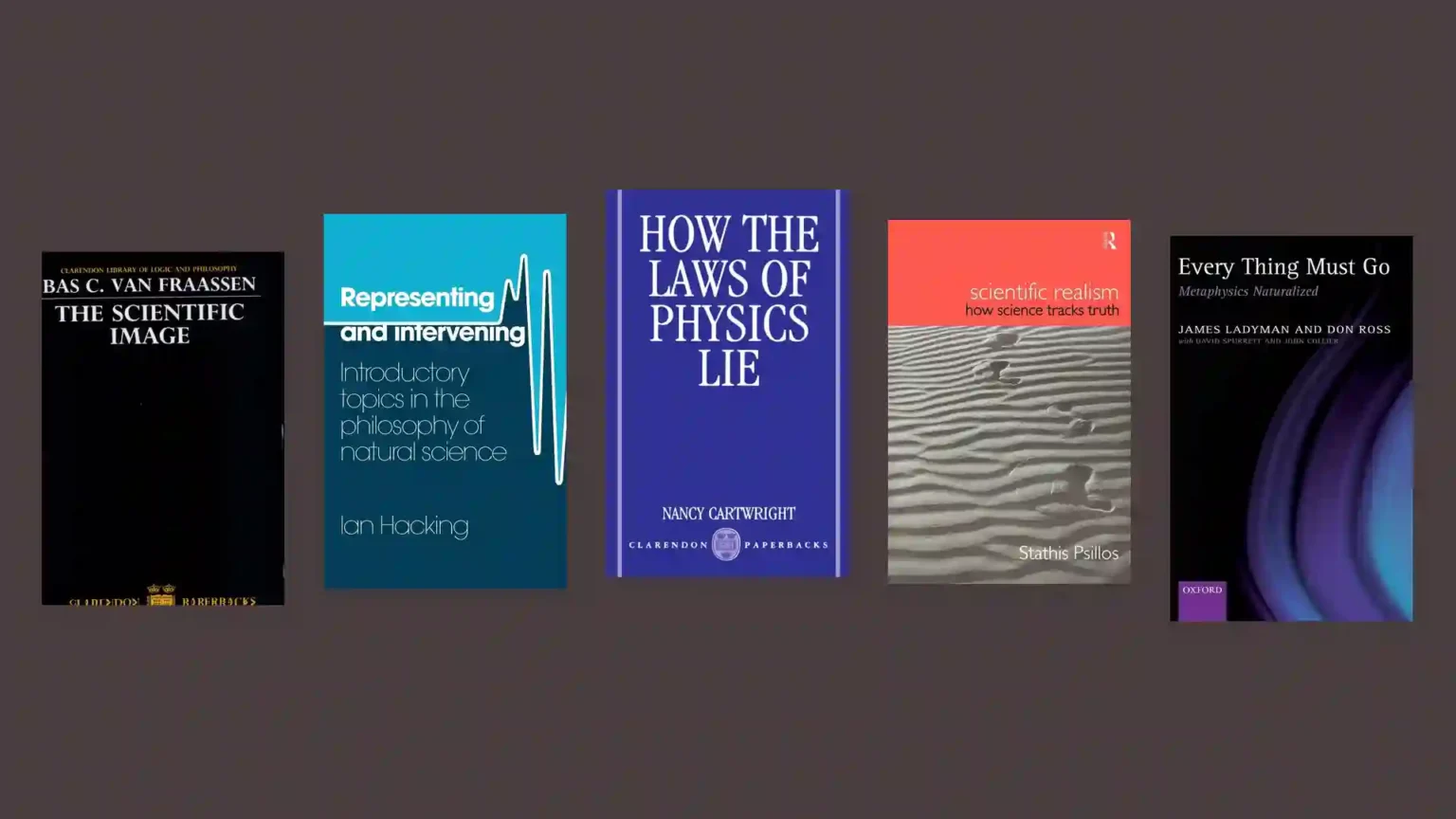 Book covers: The Scientific Image, Representing and Intervening, How the Laws of Physics Lie, Scientific Realism: How Science Tracks Truth, Every Thing Must Go.